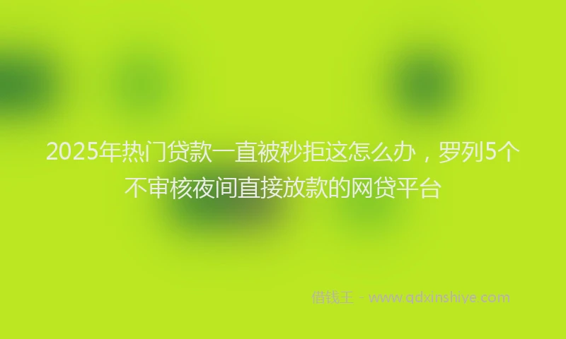 2025年热门贷款一直被秒拒这怎么办，罗列5个不审核夜间直接放款的网贷平台