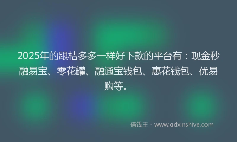2025年的跟桔多多一样好下款的平台有：现金秒融易宝、零花罐、融通宝钱包、惠花钱包、优易购等。