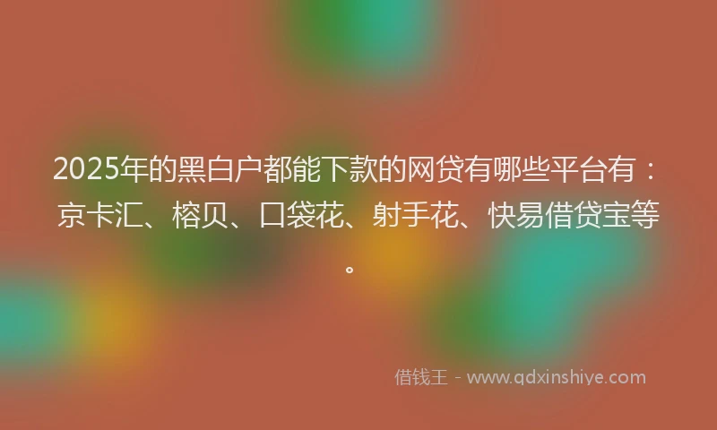 2025年的黑白户都能下款的网贷有哪些平台有：京卡汇、榕贝、口袋花、射手花、快易借贷宝等。