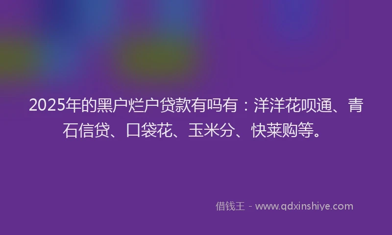 2025年的黑户烂户贷款有吗有：洋洋花呗通、青石信贷、口袋花、玉米分、快莱购等。