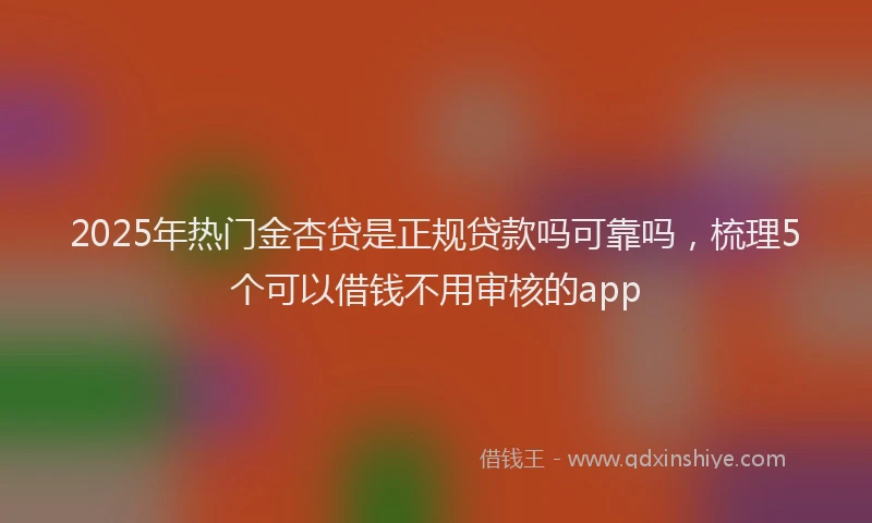 2025年热门金杏贷是正规贷款吗可靠吗，梳理5个可以借钱不用审核的app