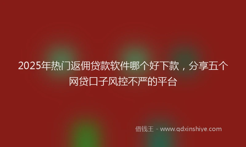2025年热门返佣贷款软件哪个好下款，分享五个网贷口子风控不严的平台