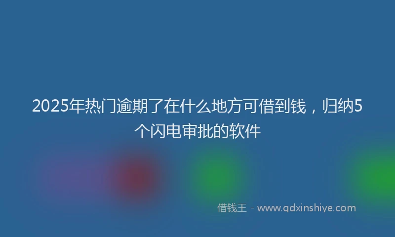 2025年热门逾期了在什么地方可借到钱，归纳5个闪电审批的软件