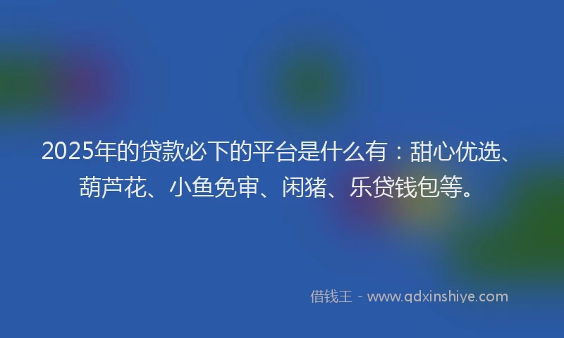 2025年的贷款必下的平台是什么有：甜心优选、葫芦花、小鱼免审、闲猪、乐贷钱包等。
