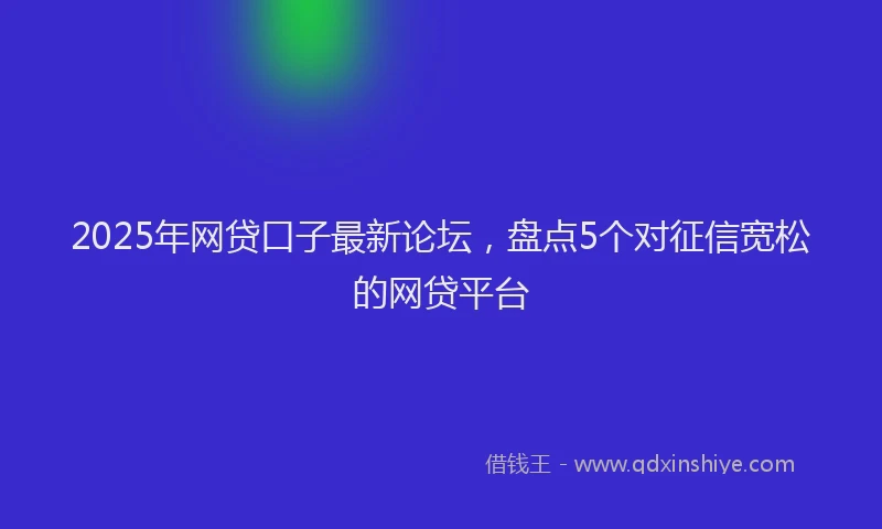 2025年网贷口子最新论坛，盘点5个对征信宽松的网贷平台