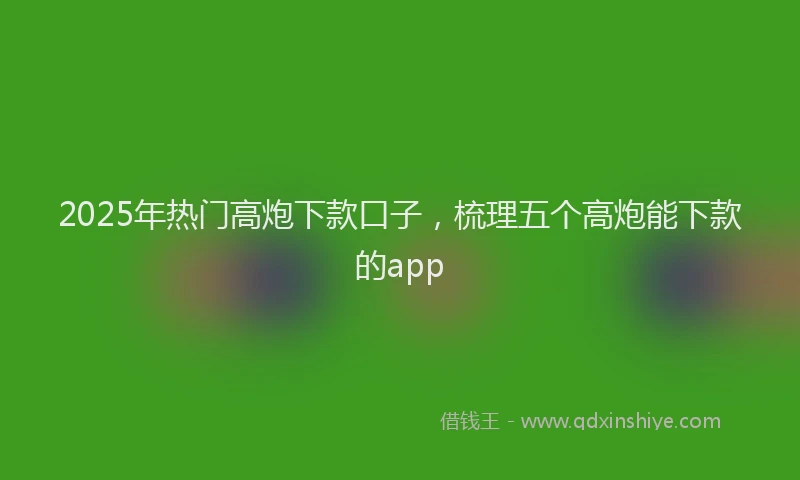 2025年热门高炮下款口子，梳理五个高炮能下款的app
