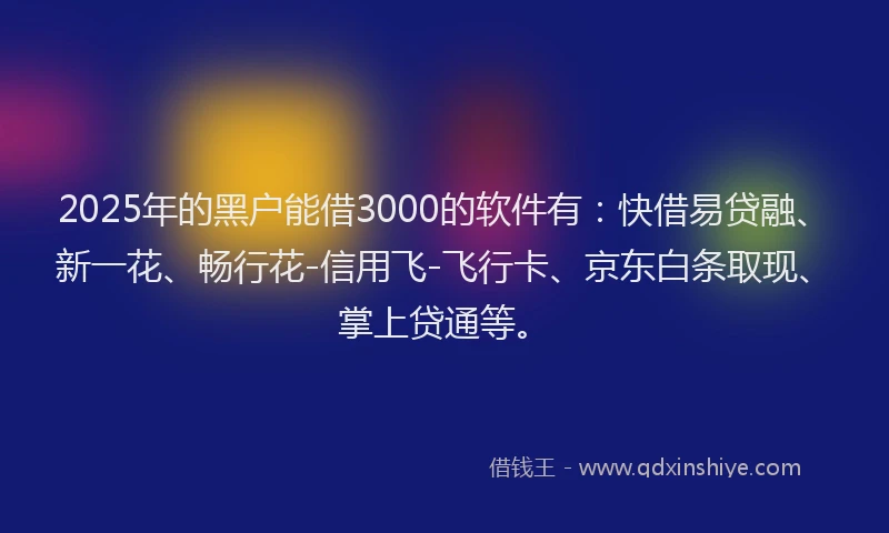 2025年的黑户能借3000的软件有：快借易贷融、新一花、畅行花-信用飞-飞行卡、京东白条取现、掌上贷通等。