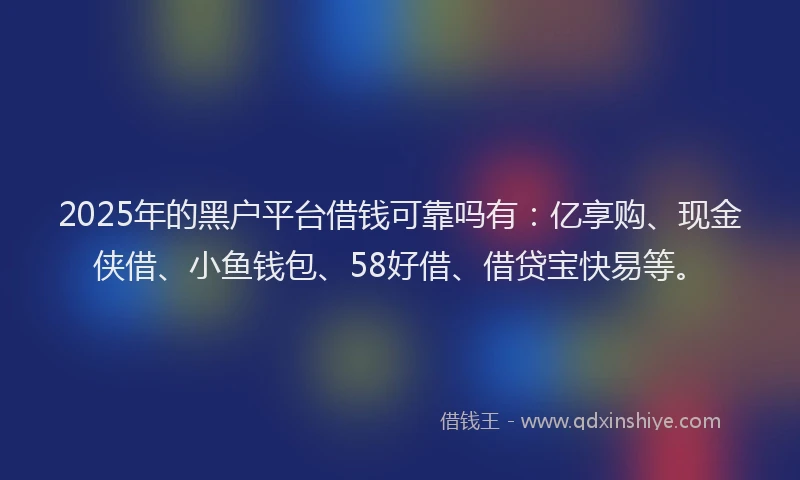 2025年的黑户平台借钱可靠吗有：亿享购、现金侠借、小鱼钱包、58好借、借贷宝快易等。
