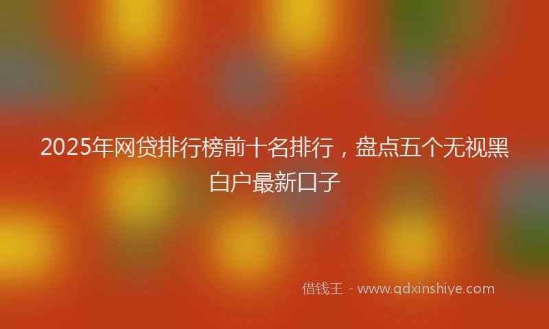 2025年网贷排行榜前十名排行，盘点五个无视黑白户最新口子