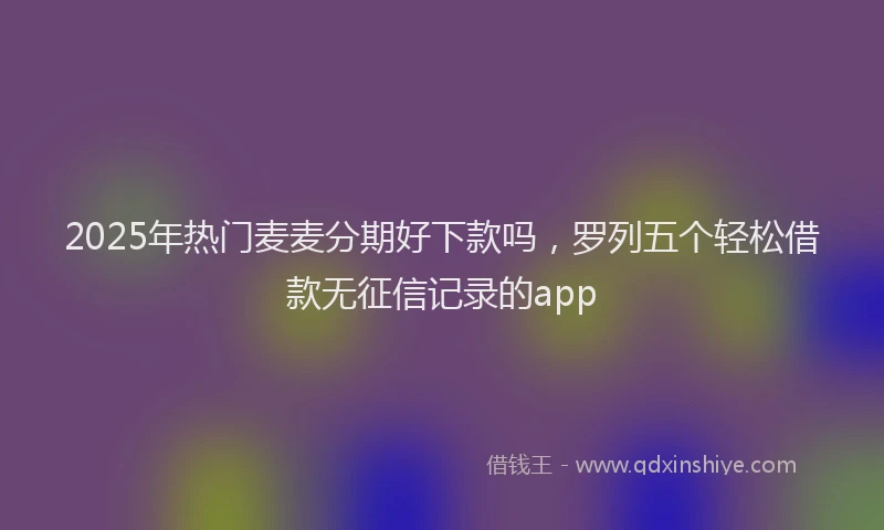 2025年热门麦麦分期好下款吗，罗列五个轻松借款无征信记录的app