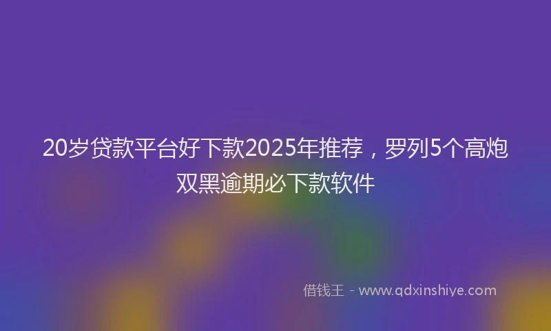 20岁贷款平台好下款2025年推荐，罗列5个高炮双黑逾期必下款软件