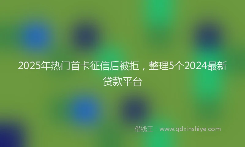 2025年热门首卡征信后被拒，整理5个2024最新贷款平台