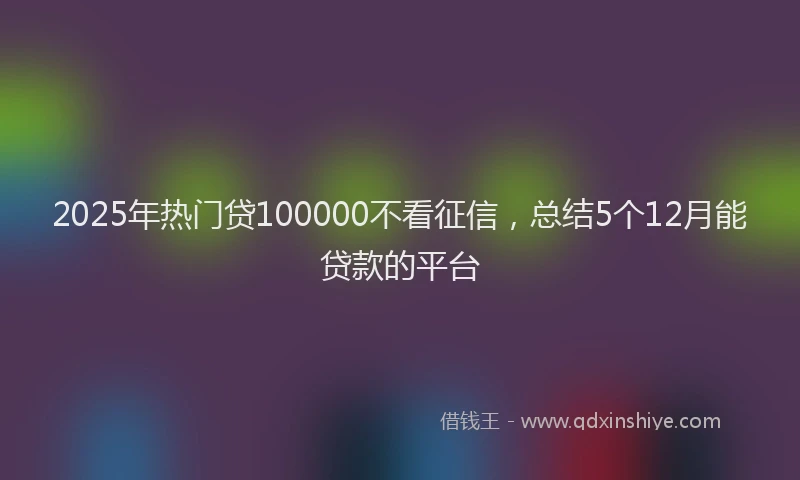 2025年热门贷100000不看征信，总结5个12月能贷款的平台