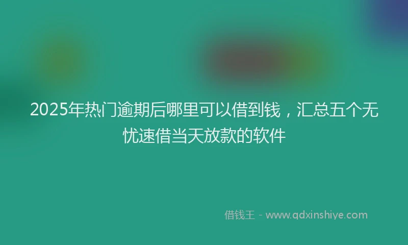 2025年热门逾期后哪里可以借到钱，汇总五个无忧速借当天放款的软件