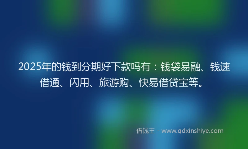 2025年的钱到分期好下款吗有：钱袋易融、钱速借通、闪用、旅游购、快易借贷宝等。
