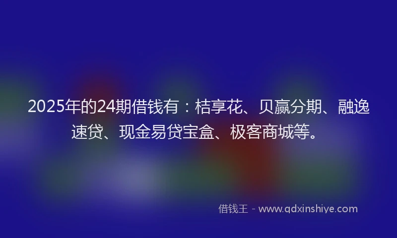 2025年的24期借钱有：桔享花、贝赢分期、融逸速贷、现金易贷宝盒、极客商城等。