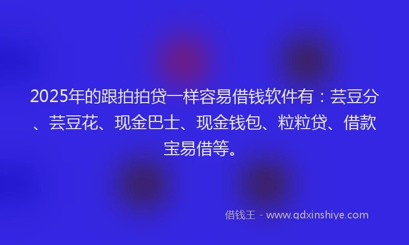 2025年的跟拍拍贷一样容易借钱软件有：芸豆分、芸豆花、现金巴士、现金钱包、粒粒贷、借款宝易借等。