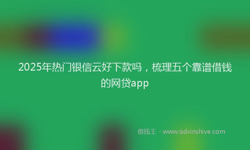 2025年热门银信云好下款吗，梳理五个靠谱借钱的网贷app