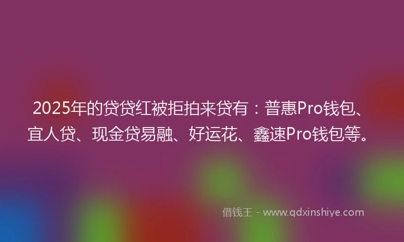 2025年的贷贷红被拒拍来贷有：普惠Pro钱包、宜人贷、现金贷易融、好运花、鑫速Pro钱包等。