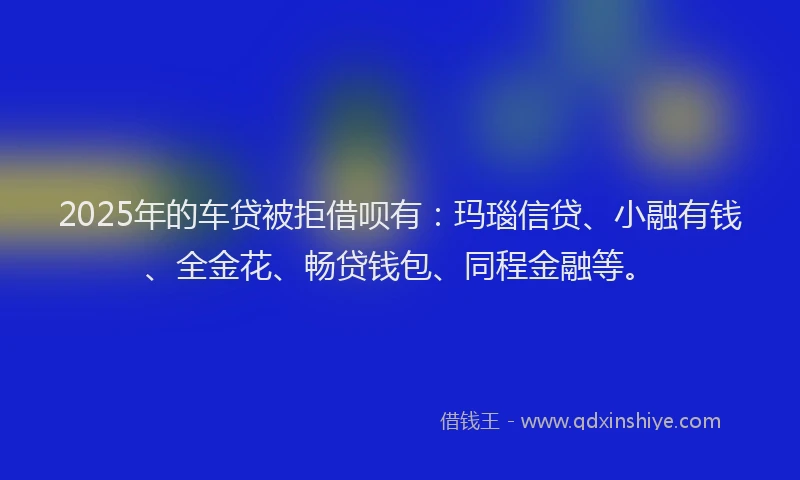 2025年的车贷被拒借呗有：玛瑙信贷、小融有钱、全金花、畅贷钱包、同程金融等。
