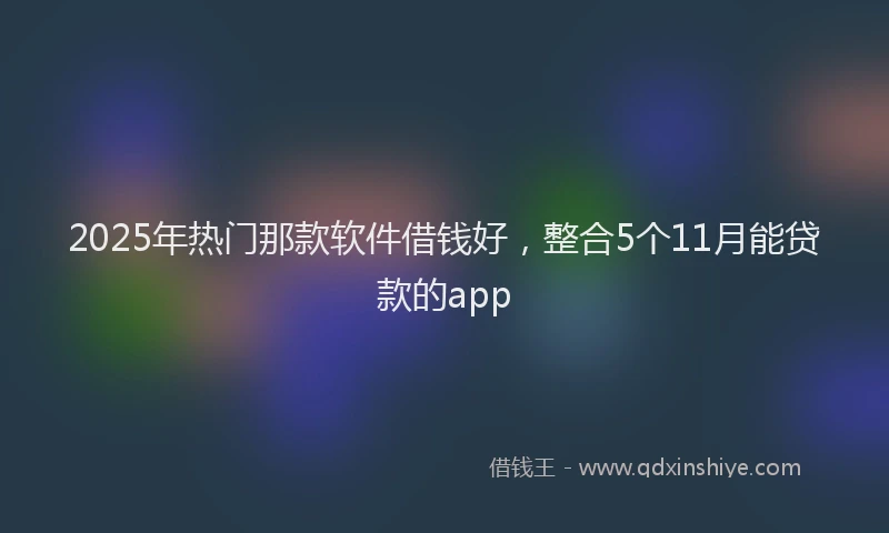 2025年热门那款软件借钱好，整合5个11月能贷款的app