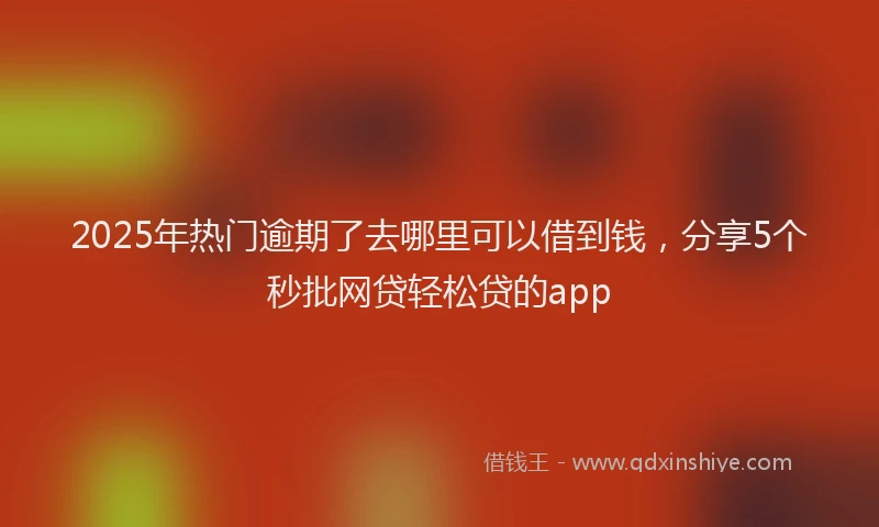 2025年热门逾期了去哪里可以借到钱，分享5个秒批网贷轻松贷的app