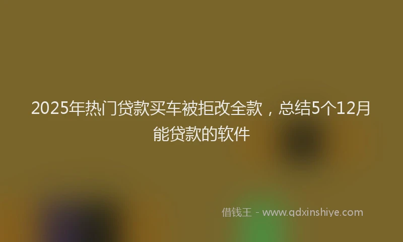 2025年热门贷款买车被拒改全款，总结5个12月能贷款的软件