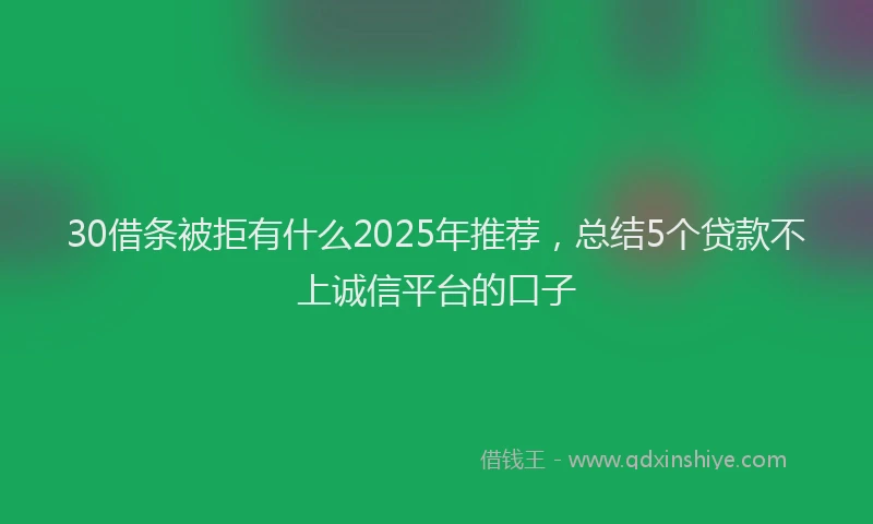 30借条被拒有什么2025年推荐，总结5个贷款不上诚信平台的口子