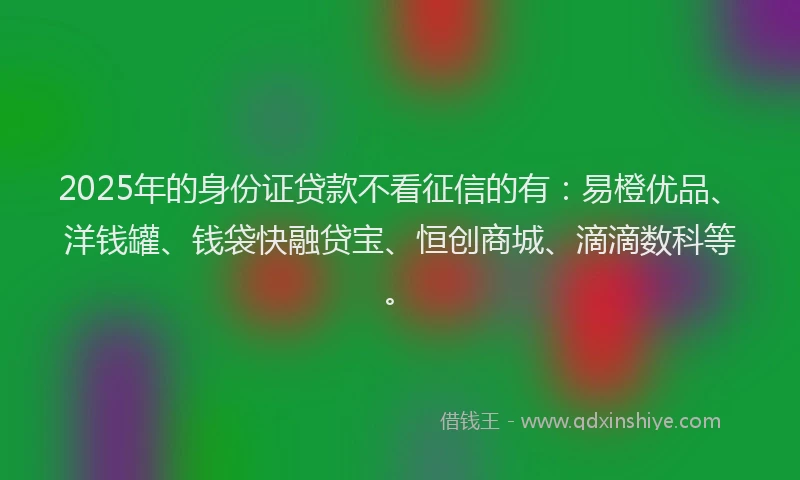 2025年的身份证贷款不看征信的有：易橙优品、洋钱罐、钱袋快融贷宝、恒创商城、滴滴数科等。