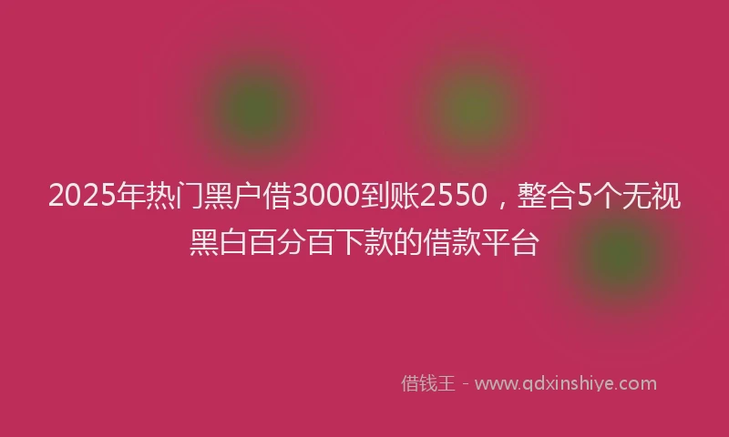 2025年热门黑户借3000到账2550，整合5个无视黑白百分百下款的借款平台