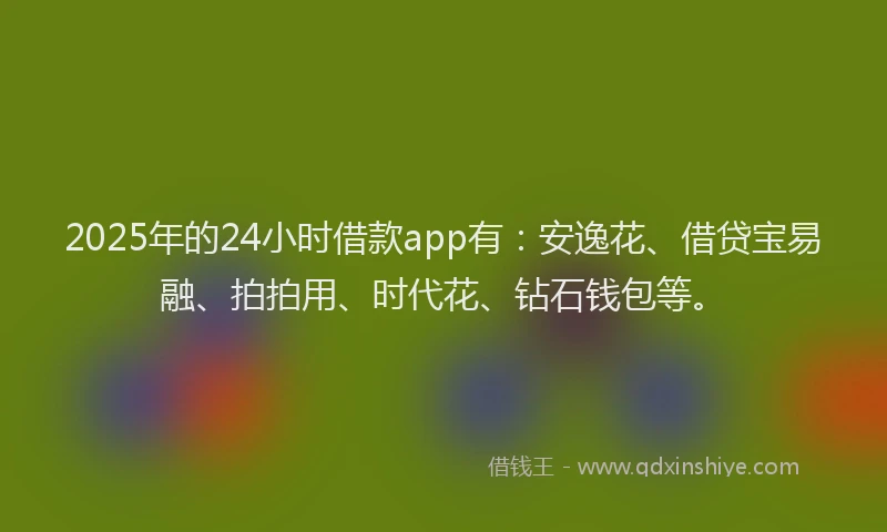 2025年的24小时借款app有：安逸花、借贷宝易融、拍拍用、时代花、钻石钱包等。