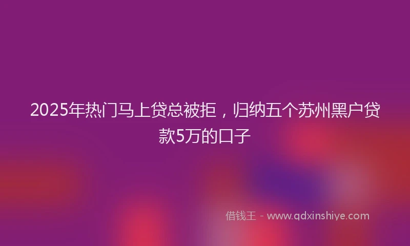 2025年热门马上贷总被拒，归纳五个苏州黑户贷款5万的口子