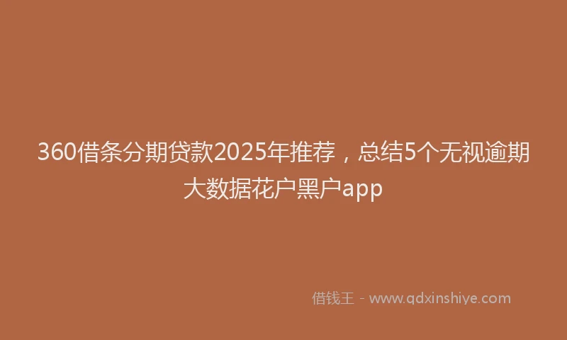 360借条分期贷款2025年推荐，总结5个无视逾期大数据花户黑户app