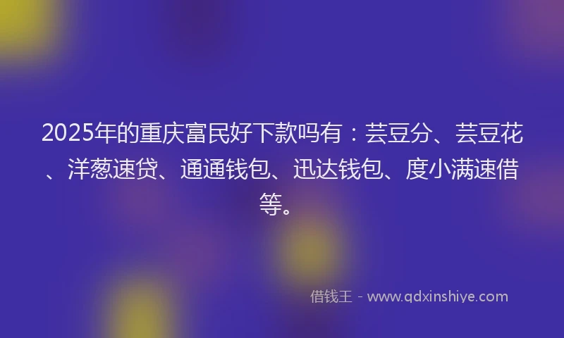 2025年的重庆富民好下款吗有：芸豆分、芸豆花、洋葱速贷、通通钱包、迅达钱包、度小满速借等。