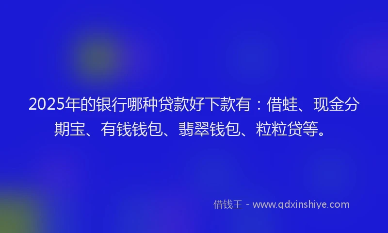 2025年的银行哪种贷款好下款有：借蛙、现金分期宝、有钱钱包、翡翠钱包、粒粒贷等。