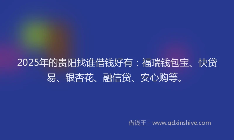 2025年的贵阳找谁借钱好有：福瑞钱包宝、快贷易、银杏花、融信贷、安心购等。
