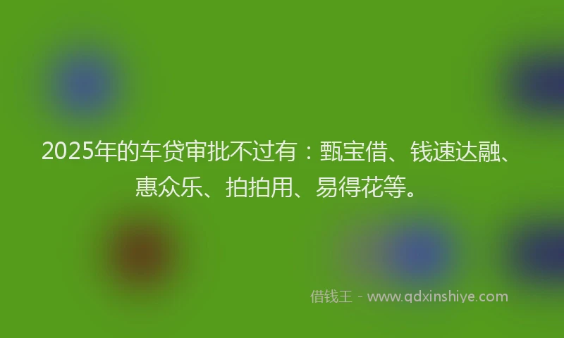 2025年的车贷审批不过有：甄宝借、钱速达融、惠众乐、拍拍用、易得花等。