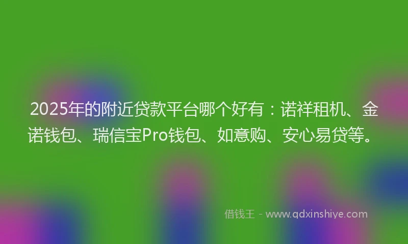 2025年的附近贷款平台哪个好有：诺祥租机、金诺钱包、瑞信宝Pro钱包、如意购、安心易贷等。