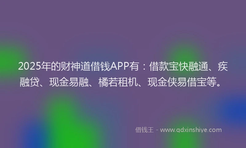2025年的财神道借钱APP有：借款宝快融通、疾融贷、现金易融、橘若租机、现金侠易借宝等。