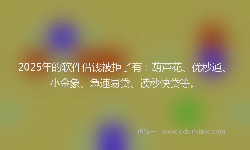2025年的软件借钱被拒了有：葫芦花、优秒通、小金象、急速易贷、读秒快贷等。