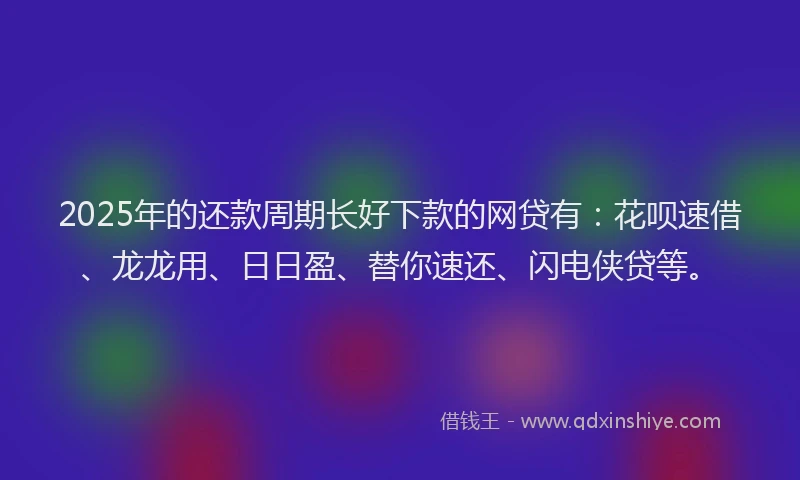 2025年的还款周期长好下款的网贷有：花呗速借、龙龙用、日日盈、替你速还、闪电侠贷等。