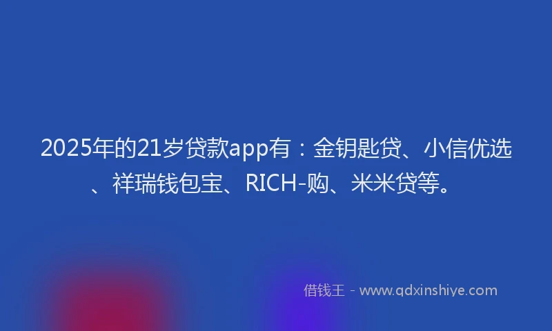 2025年的21岁贷款app有：金钥匙贷、小信优选、祥瑞钱包宝、RICH-购、米米贷等。