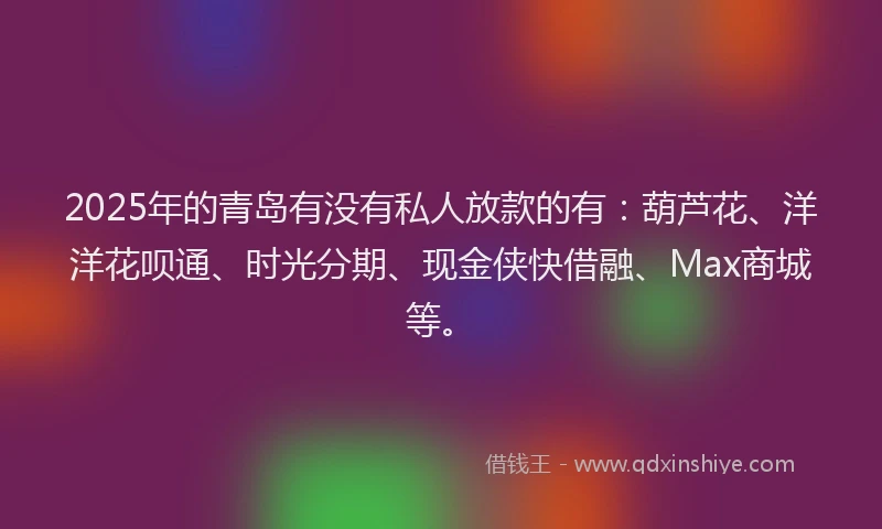 2025年的青岛有没有私人放款的有：葫芦花、洋洋花呗通、时光分期、现金侠快借融、Max商城等。