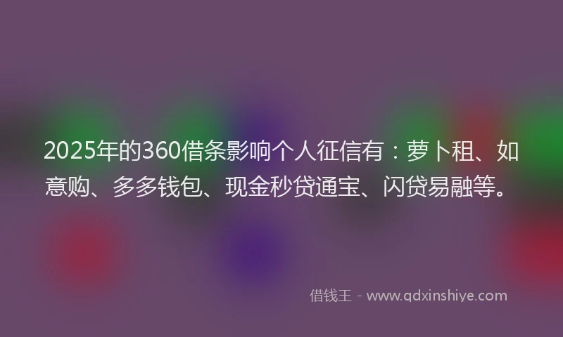 2025年的360借条影响个人征信有：萝卜租、如意购、多多钱包、现金秒贷通宝、闪贷易融等。