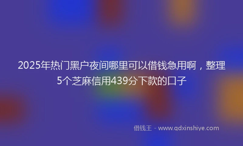 2025年热门黑户夜间哪里可以借钱急用啊，整理5个芝麻信用439分下款的口子