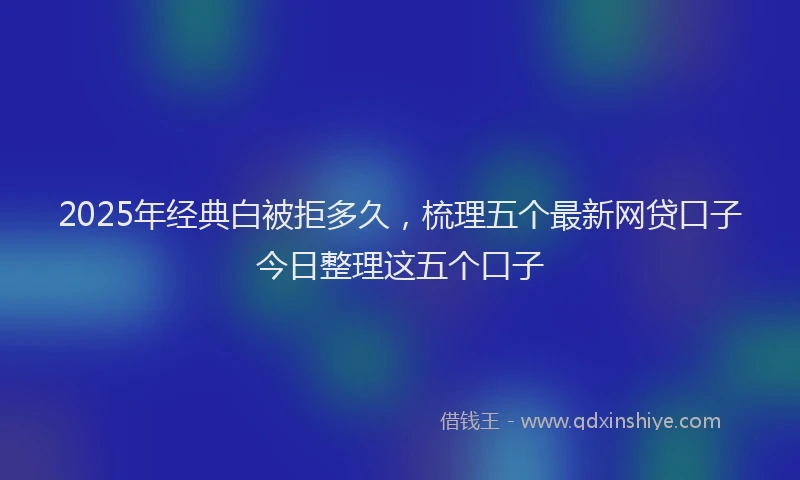 2025年经典白被拒多久，梳理五个最新网贷口子今日整理这五个口子