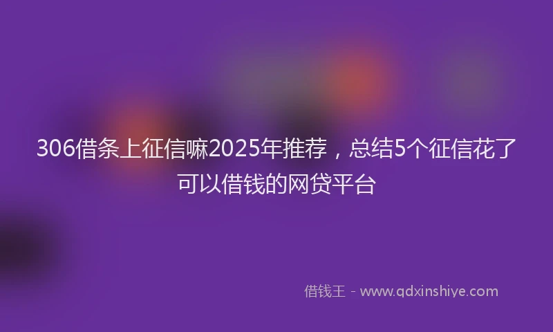 306借条上征信嘛2025年推荐，总结5个征信花了可以借钱的网贷平台