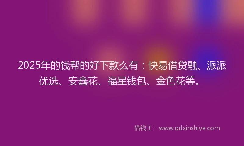 2025年的钱帮的好下款么有：快易借贷融、派派优选、安鑫花、福星钱包、金色花等。