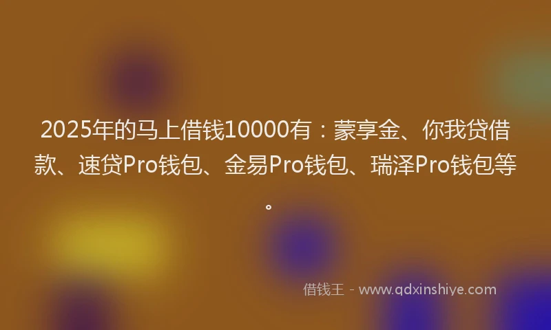 2025年的马上借钱10000有：蒙享金、你我贷借款、速贷Pro钱包、金易Pro钱包、瑞泽Pro钱包等。
