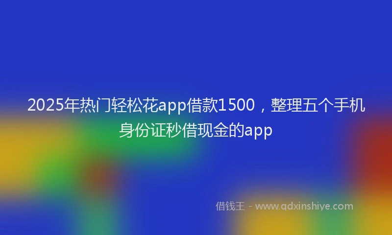2025年热门轻松花app借款1500，整理五个手机身份证秒借现金的app